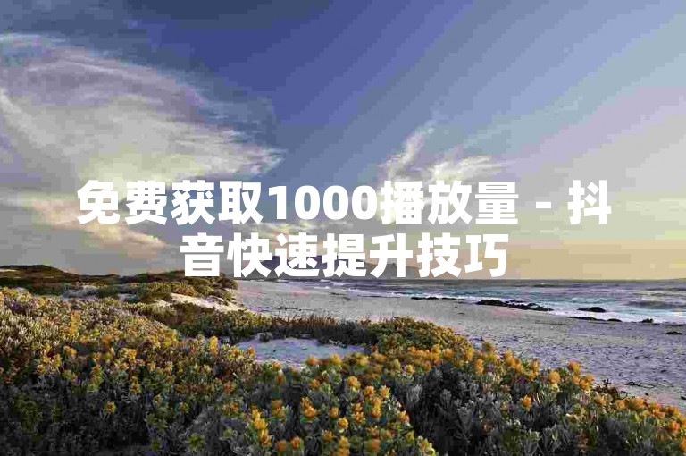 免费获取1000播放量 - 抖音快速提升技巧