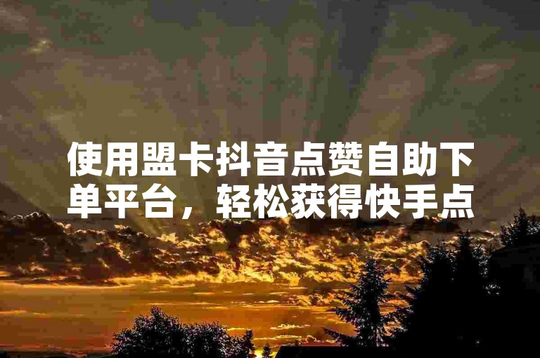使用盟卡抖音点赞自助下单平台，轻松获得快手点赞。