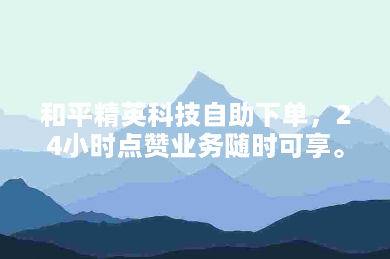 和平精英科技自助下单，24小时点赞业务随时可享。