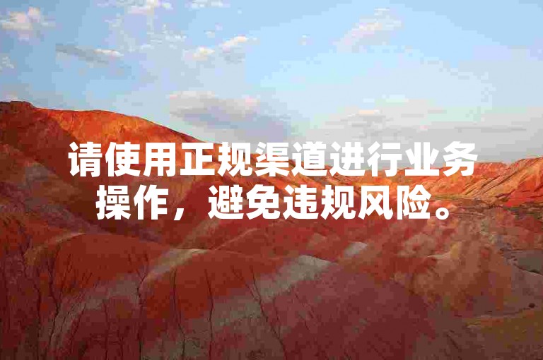 请使用正规渠道进行业务操作，避免违规风险。