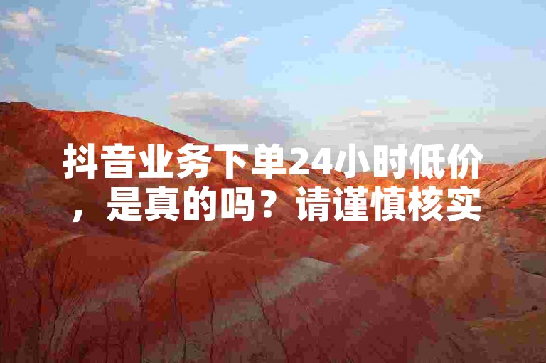 抖音业务下单24小时低价，是真的吗？请谨慎核实。