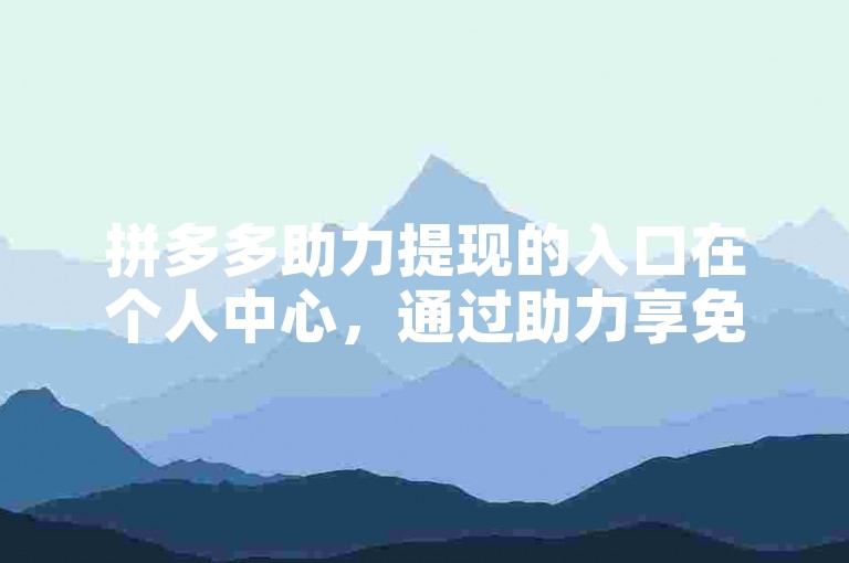 拼多多助力提现的入口在个人中心，通过助力享免单页面可进入。
