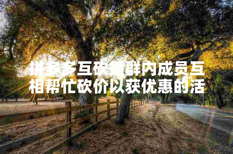拼多多互砍是群内成员互相帮忙砍价以获优惠的活动。