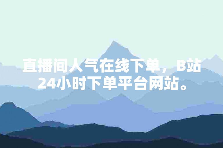 直播间人气在线下单，B站24小时下单平台网站。