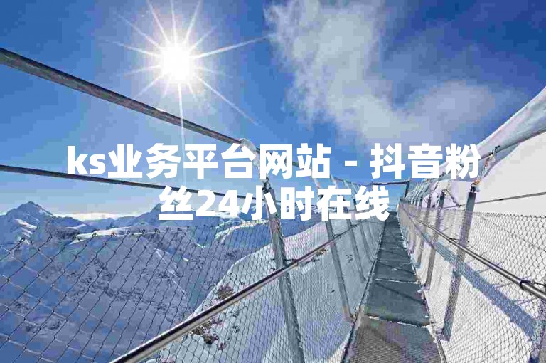 ks业务平台网站 - 抖音粉丝24小时在线