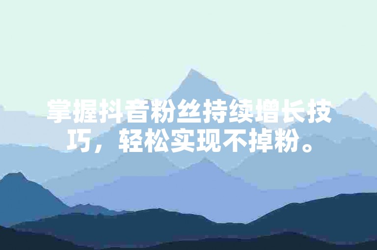 掌握抖音粉丝持续增长技巧，轻松实现不掉粉。