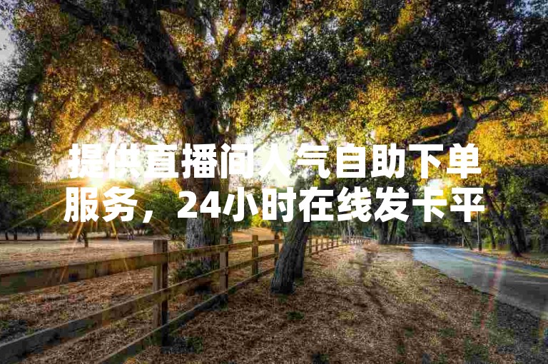 提供直播间人气自助下单服务，24小时在线发卡平台。