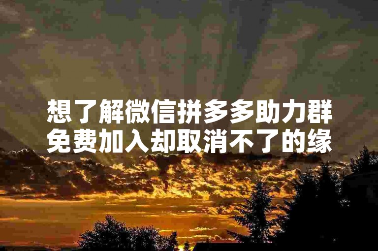 想了解微信拼多多助力群免费加入却取消不了的缘由及解决途径吗？