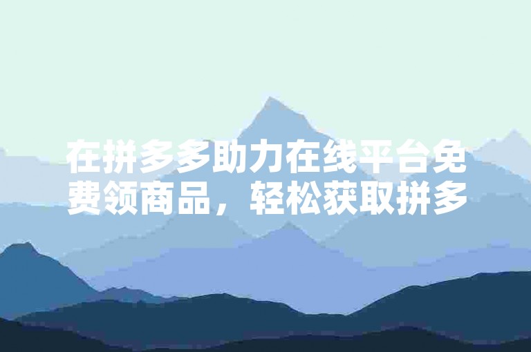 在拼多多助力在线平台免费领商品，轻松获取拼多多助力。