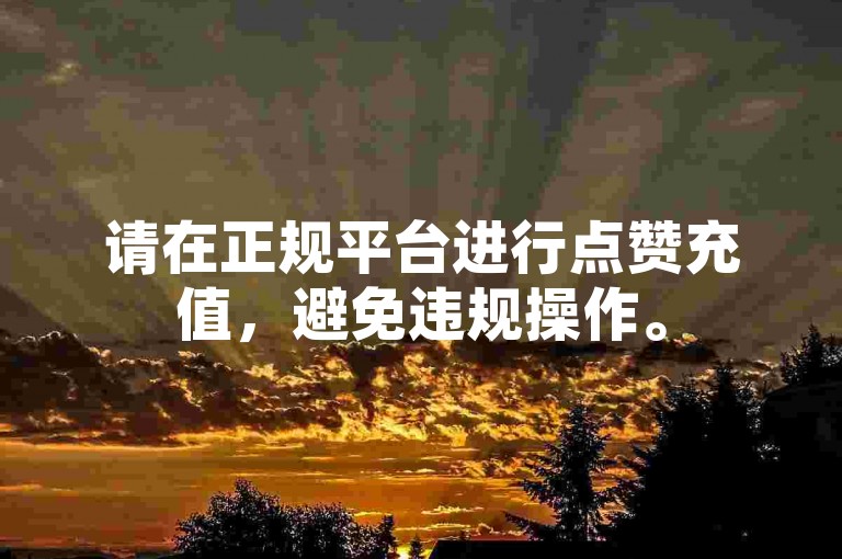 请在正规平台进行点赞充值，避免违规操作。