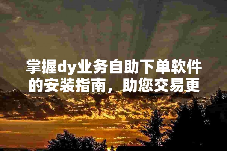 掌握dy业务自助下单软件的安装指南，助您交易更高效便捷。