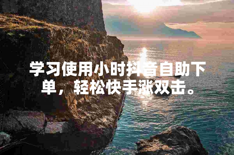 学习使用小时抖音自助下单，轻松快手涨双击。