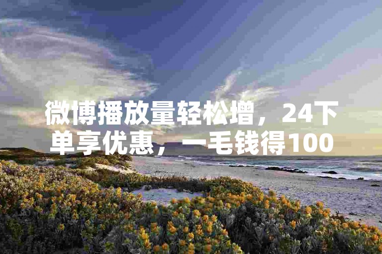 微博播放量轻松增，24下单享优惠，一毛钱得10000播放。