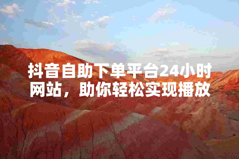 抖音自助下单平台24小时网站，助你轻松实现播放量增长。