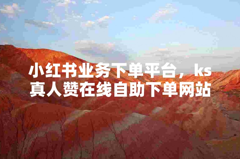 小红书业务下单平台，ks真人赞在线自助下单网站。