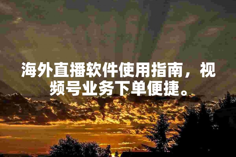 海外直播软件使用指南，视频号业务下单便捷。