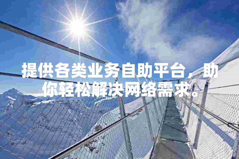 提供各类业务自助平台，助你轻松解决网络需求。