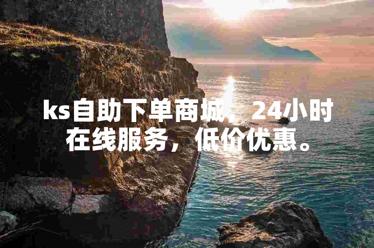 ks自助下单商城，24小时在线服务，低价优惠。