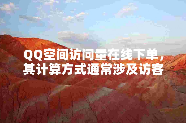 QQ空间访问量在线下单，其计算方式通常涉及访客数量等因素。