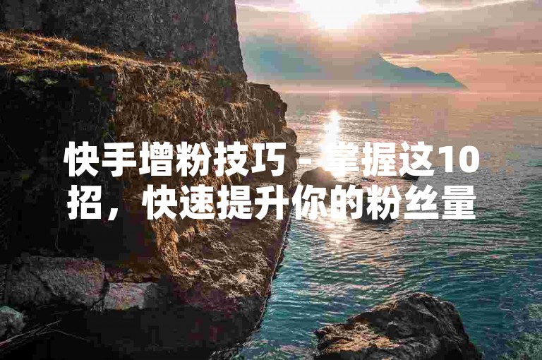 快手增粉技巧 - 掌握这10招，快速提升你的粉丝量！