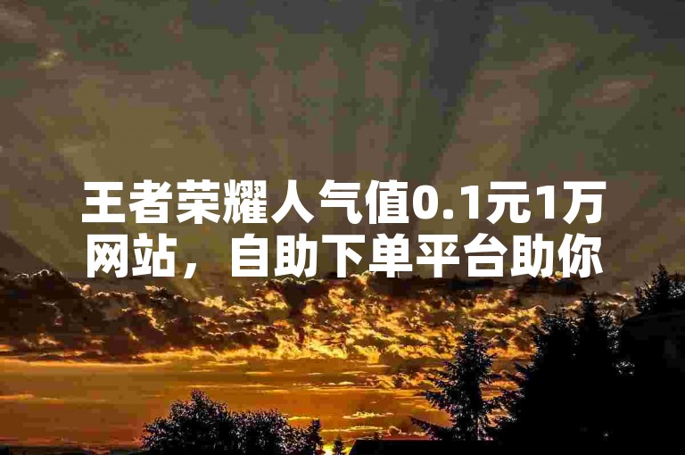 王者荣耀人气值0.1元1万网站，自助下单平台助你提升人气。