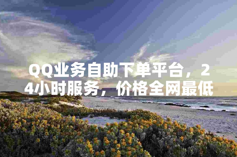 QQ业务自助下单平台，24小时服务，价格全网最低。