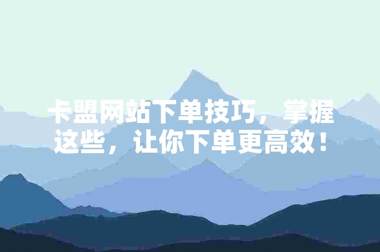 卡盟网站下单技巧，掌握这些，让你下单更高效！