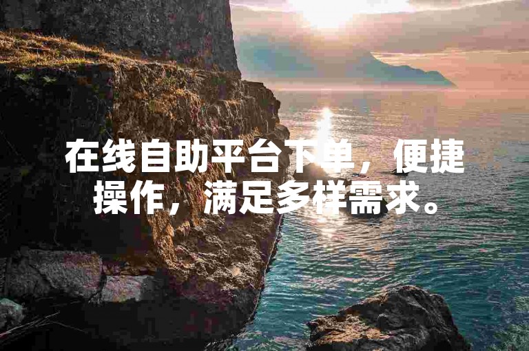 在线自助平台下单，便捷操作，满足多样需求。