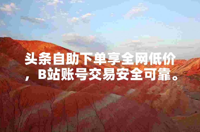 头条自助下单享全网低价，B站账号交易安全可靠。
