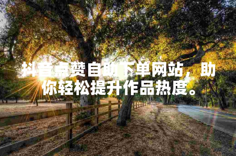抖音点赞自助下单网站，助你轻松提升作品热度。