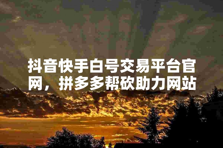 抖音快手白号交易平台官网，拼多多帮砍助力网站价格实惠。
