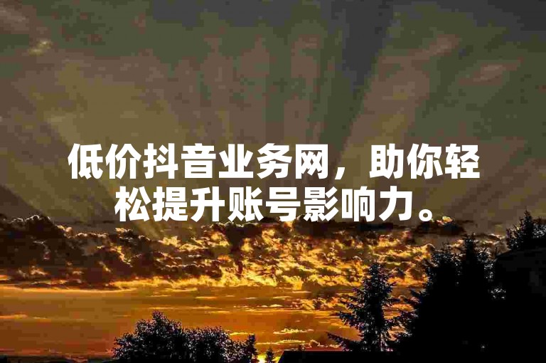 低价抖音业务网，助你轻松提升账号影响力。