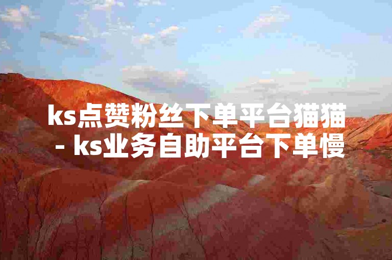ks点赞粉丝下单平台猫猫 - ks业务自助平台下单慢刷