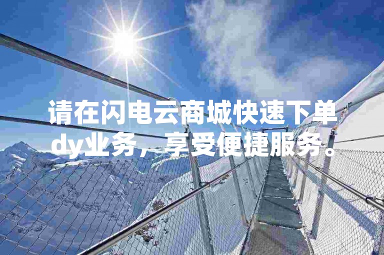 请在闪电云商城快速下单dy业务，享受便捷服务。