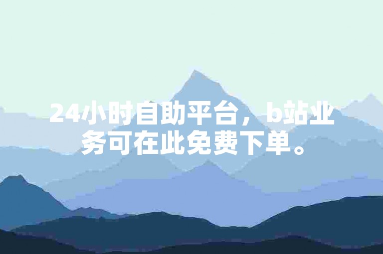 24小时自助平台，b站业务可在此免费下单。