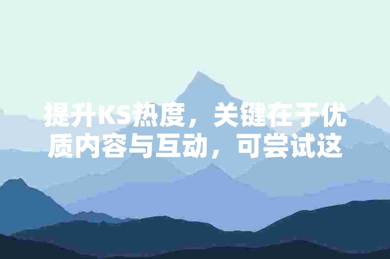 提升KS热度，关键在于优质内容与互动，可尝试这些策略。