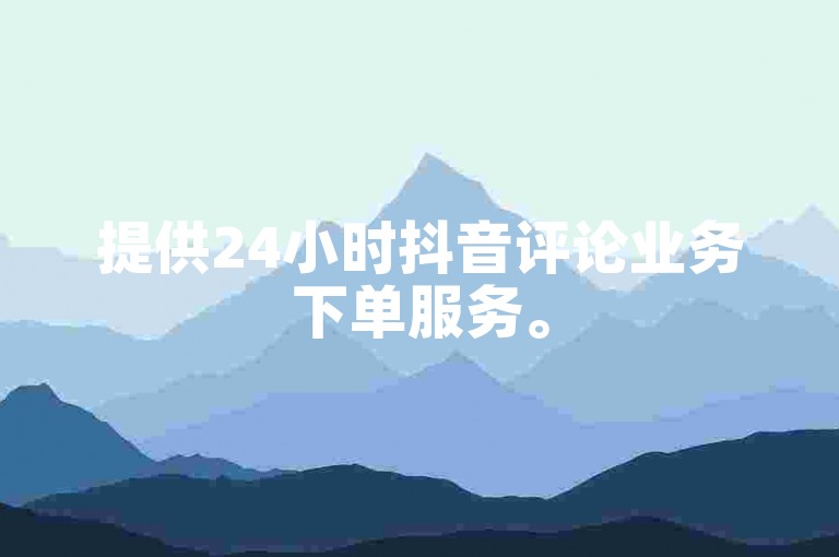 提供24小时抖音评论业务下单服务。