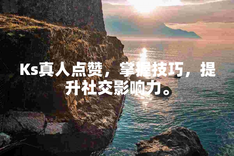 Ks真人点赞，掌握技巧，提升社交影响力。