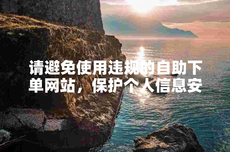 请避免使用违规的自助下单网站，保护个人信息安全。