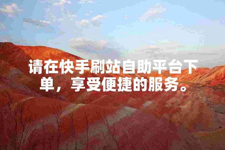 请在快手刷站自助平台下单，享受便捷的服务。