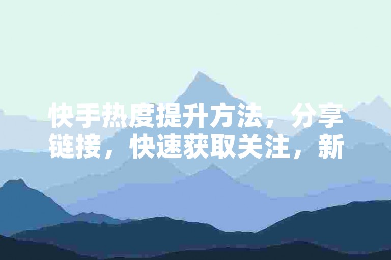 快手热度提升方法，分享链接，快速获取关注，新手必看！