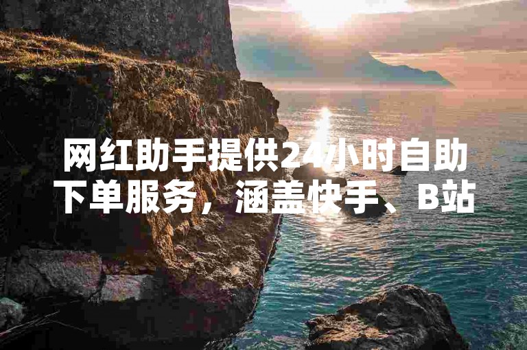 网红助手提供24小时自助下单服务，涵盖快手、B站等平台业务。