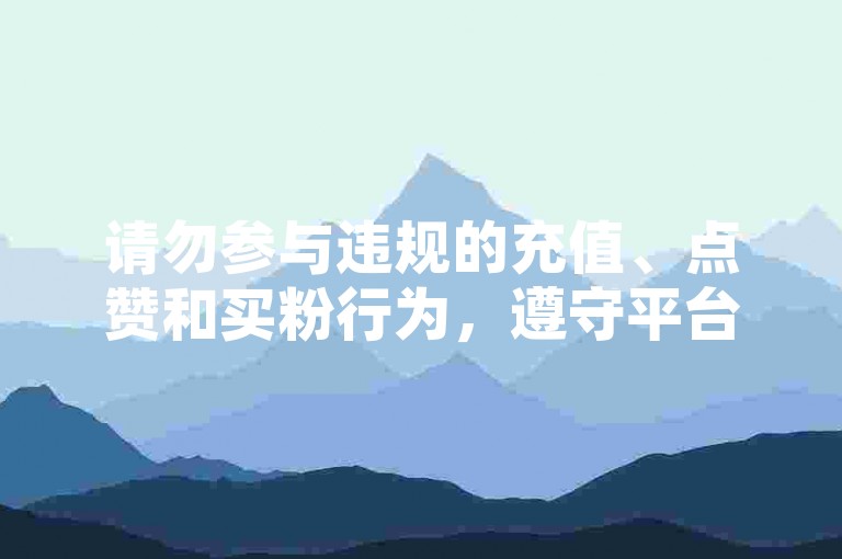 请勿参与违规的充值、点赞和买粉行为，遵守平台规定。