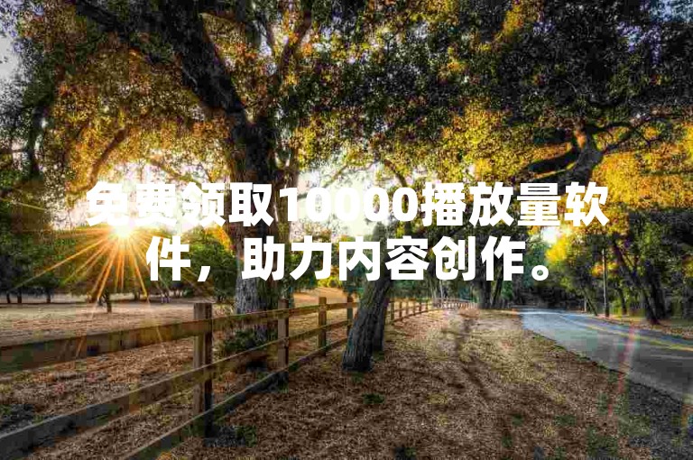 免费领取10000播放量软件，助力内容创作。