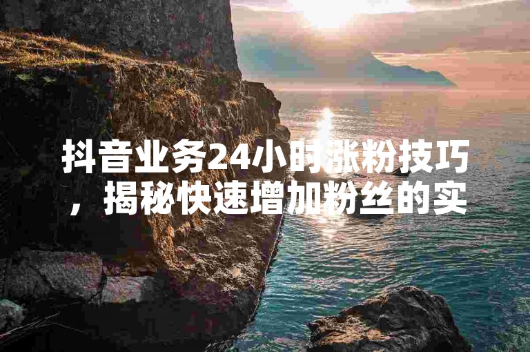 抖音业务24小时涨粉技巧，揭秘快速增加粉丝的实用方法！