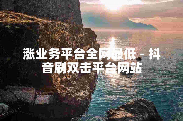 涨业务平台全网最低 - 抖音刷双击平台网站