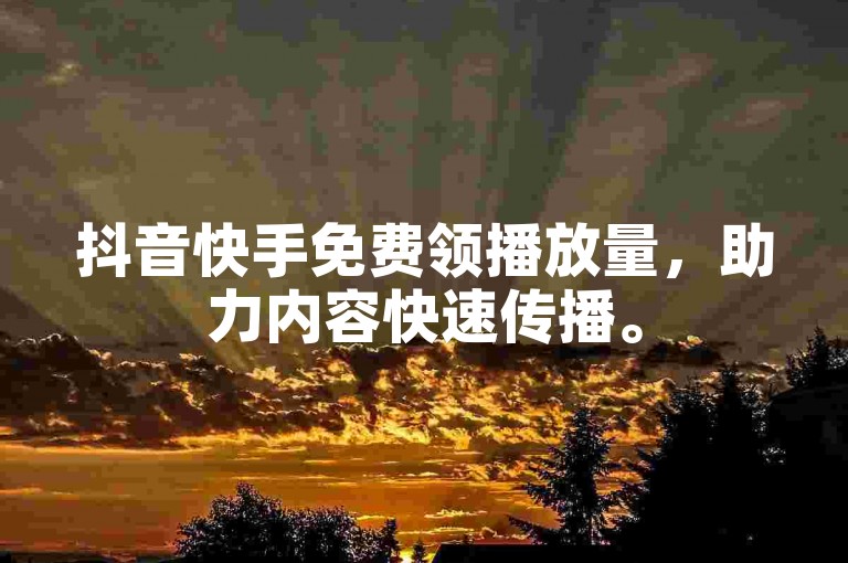 抖音快手免费领播放量，助力内容快速传播。