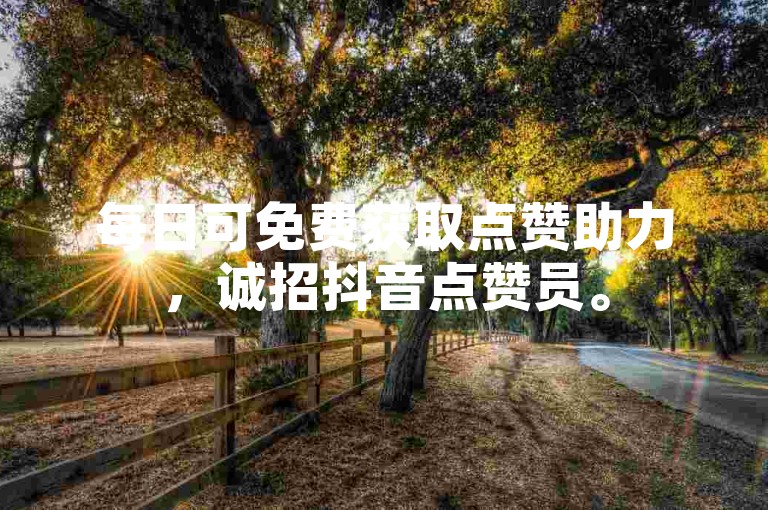 每日可免费获取点赞助力，诚招抖音点赞员。