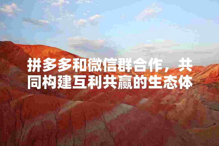 拼多多和微信群合作，共同构建互利共赢的生态体系。