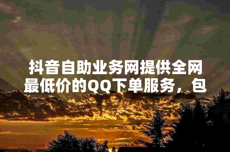 抖音自助业务网提供全网最低价的QQ下单服务，包括QQ业务和空间免费。